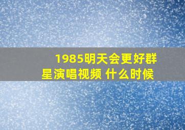 1985明天会更好群星演唱视频 什么时候